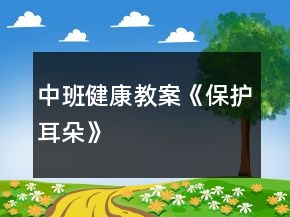 中班健康教案——《保護(hù)耳朵》