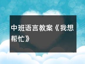 中班語(yǔ)言教案《我想幫忙》