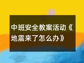 中班安全教案活動(dòng)《地震來(lái)了怎么辦》反思