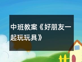 中班教案《好朋友一起玩玩具》