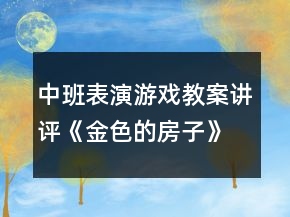中班表演游戲教案講評(píng)《金色的房子》反思