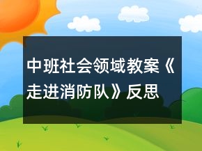 中班社會(huì)領(lǐng)域教案《走進(jìn)消防隊(duì)》反思