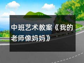 中班藝術(shù)教案《我的老師像媽媽》