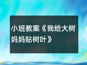 小班教案《我給大樹媽媽貼樹葉》