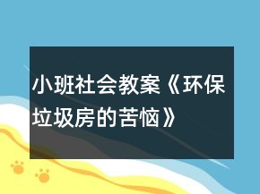 小班社會教案《環(huán)保垃圾房的苦惱》