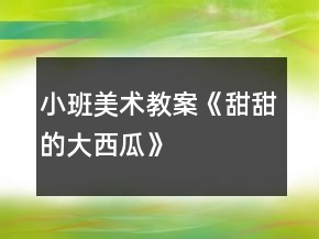 小班美術(shù)教案《甜甜的大西瓜》