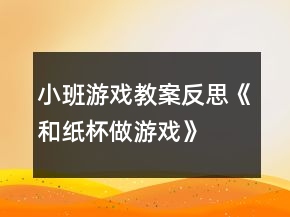小班游戲教案反思《和紙杯做游戲》