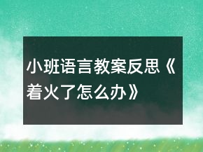 小班語言教案反思《著火了怎么辦》