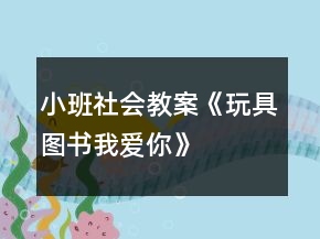 小班社會教案《玩具、圖書我愛你》