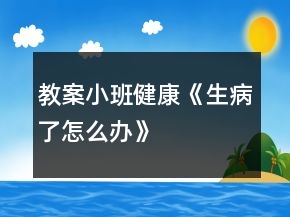 教案小班健康《生病了怎么辦》