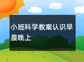 小班科學(xué)教案：認(rèn)識(shí)早晨晚上