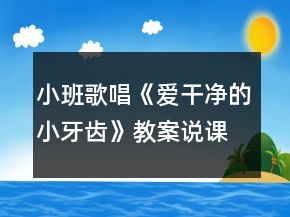 小班歌唱《愛干凈的小牙齒》教案說課稿