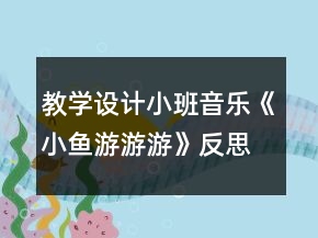 教學設計小班音樂《小魚游游游》反思