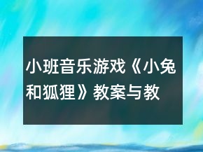 小班音樂游戲《小兔和狐貍》教案與教學(xué)反思
