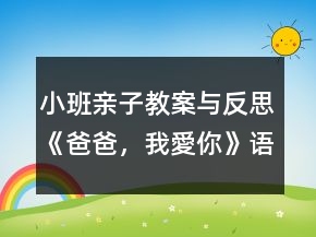 小班親子教案與反思《爸爸，我愛你》語言、社會領(lǐng)域