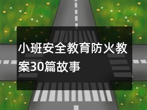 小班安全教育防火教案30篇故事