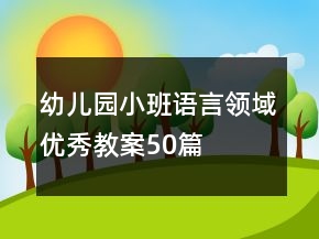 幼兒園小班語(yǔ)言領(lǐng)域優(yōu)秀教案50篇