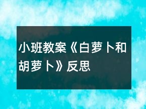 小班教案《白蘿卜和胡蘿卜》反思