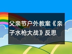 父親節(jié)戶外教案《親子水槍大戰(zhàn)》反思