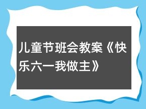 兒童節(jié)班會教案《快樂六一我做主》
