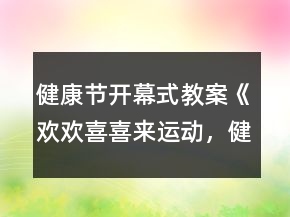 健康節(jié)開幕式教案《歡歡喜喜來運(yùn)動，健康快樂共成長》