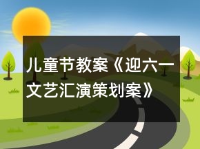 兒童節(jié)教案《迎六一文藝匯演策劃案》