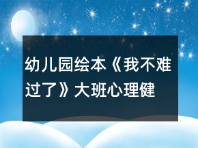 幼兒園繪本《我不難過(guò)了》大班心理健康教案