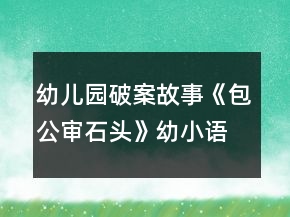 幼兒園破案故事《包公審石頭》幼小語言教案
