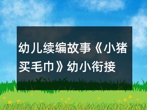 幼兒續(xù)編故事《小豬買(mǎi)毛巾》幼小銜接語(yǔ)言教學(xué)設(shè)計(jì)