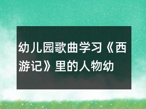 幼兒園歌曲學(xué)習(xí)《西游記》里的人物幼小銜接語(yǔ)言活動(dòng)