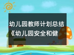 幼兒園教師計(jì)劃總結(jié)《幼兒園安全和健康工作總結(jié)》教案
