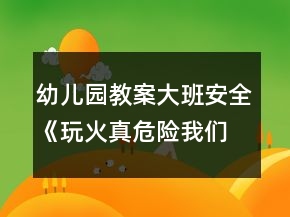 幼兒園教案大班安全《玩火真危險我們不玩火》反思