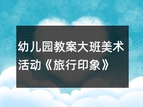 幼兒園教案大班美術(shù)活動《旅行印象》