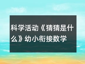 科學(xué)活動(dòng)《猜猜是什么》幼小銜接數(shù)學(xué)教案20以內(nèi)倒數(shù)