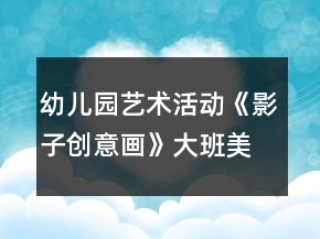 幼兒園藝術(shù)活動《影子創(chuàng)意畫》大班美術(shù)教案反思
