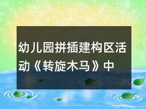 幼兒園拼插建構(gòu)區(qū)活動《轉(zhuǎn)旋木馬》中班創(chuàng)意游戲教案