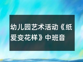 幼兒園藝術(shù)活動《紙愛變花樣》中班音樂教案