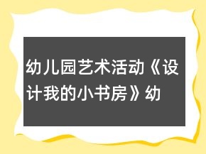 幼兒園藝術(shù)活動《設(shè)計我的小書房》幼小銜接美術(shù)教案
