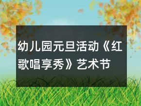 幼兒園元旦活動《紅歌唱享秀》藝術(shù)節(jié)活動方案