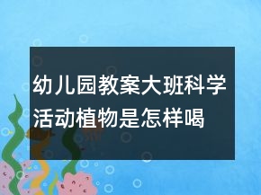 幼兒園教案大班科學(xué)活動：植物是怎樣喝水的
