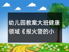 幼兒園教案大班健康領(lǐng)域《報火警的小能手》反思