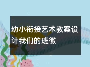 幼小銜接藝術(shù)教案設(shè)計(jì)—我們的班徽