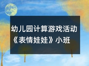 幼兒園計(jì)算游戲活動(dòng)《表情娃娃》小班智力教案反思8以內(nèi)的數(shù)反思