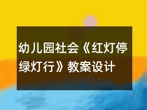 幼兒園社會《紅燈停綠燈行》教案設(shè)計(jì)及教學(xué)反思