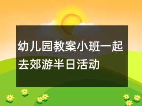 幼兒園教案小班一起去郊游半日活動(dòng)