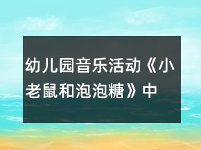 幼兒園音樂活動《小老鼠和泡泡糖》中班教案反思