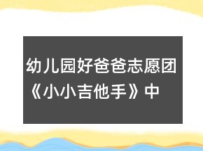 幼兒園好爸爸志愿團(tuán)《小小吉他手》中班音樂(lè)教案