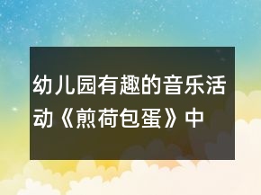 幼兒園有趣的音樂活動《煎荷包蛋》中班教案反思