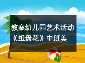 教案幼兒園藝術活動《紙盤花》中班美術反思