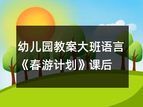 幼兒園教案大班語言《春游計劃》課后反思